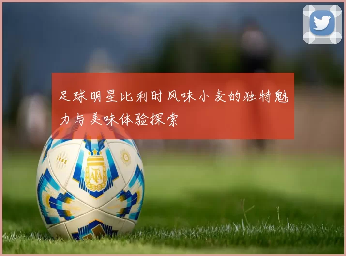 足球明星比利时风味小麦的独特魅力与美味体验探索