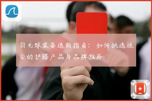 羽毛球装备选购指南：如何挑选适合的护膝产品与品牌推荐