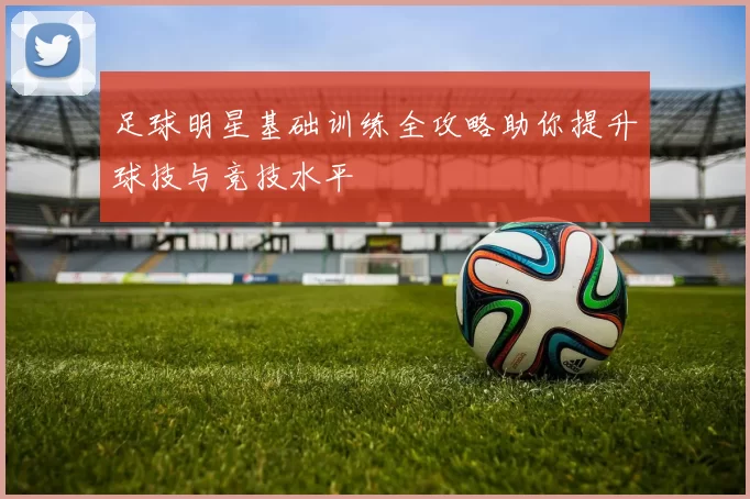 足球明星基础训练全攻略助你提升球技与竞技水平