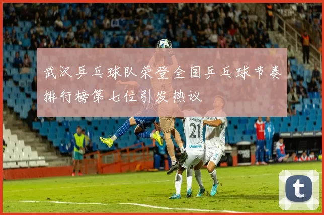 武汉乒乓球队荣登全国乒乓球节奏排行榜第七位引发热议