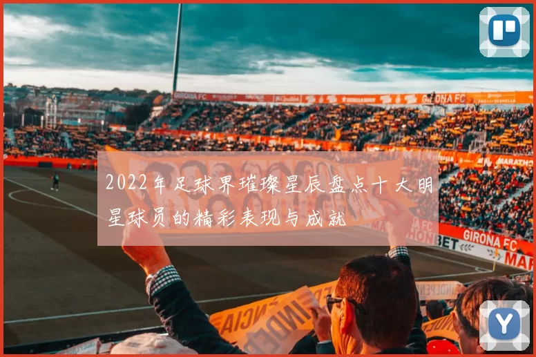 2022年足球界璀璨星辰盘点十大明星球员的精彩表现与成就