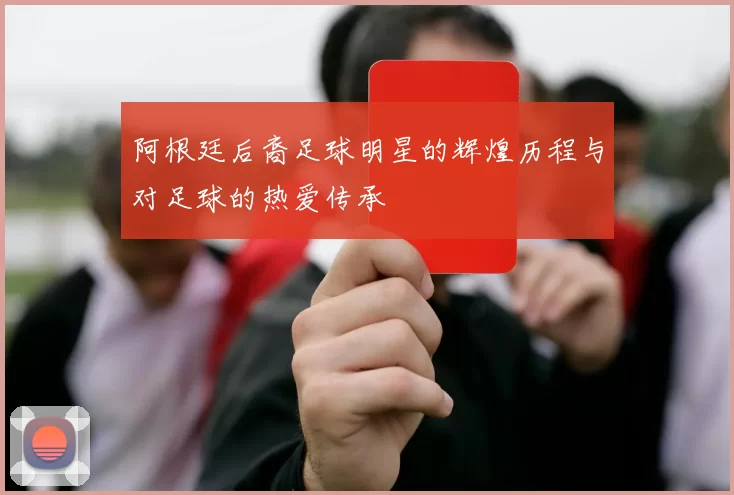 阿根廷后裔足球明星的辉煌历程与对足球的热爱传承