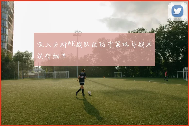 深入分析WE战队的防守策略与战术执行细节
