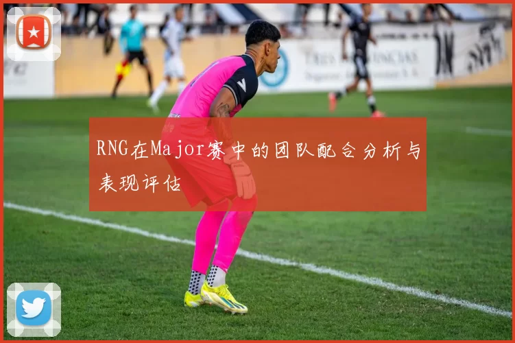 RNG在Major赛中的团队配合分析与表现评估