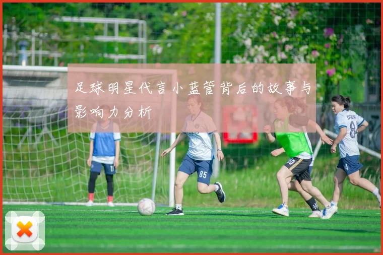 足球明星代言小蓝管背后的故事与影响力分析
