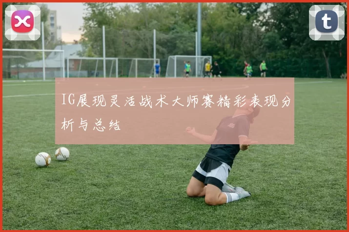 IG展现灵活战术大师赛精彩表现分析与总结