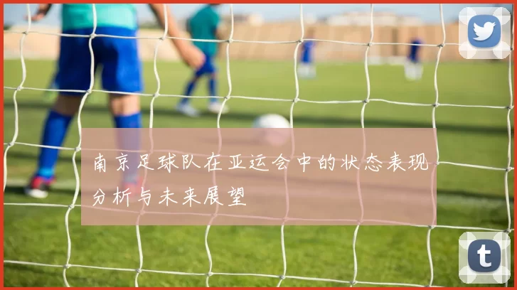 南京足球队在亚运会中的状态表现分析与未来展望