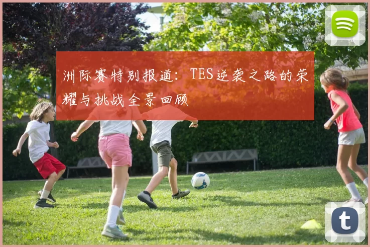 洲际赛特别报道：TES逆袭之路的荣耀与挑战全景回顾