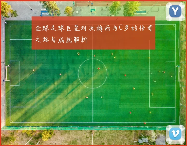 全球足球巨星对决梅西与C罗的传奇之路与成就解析