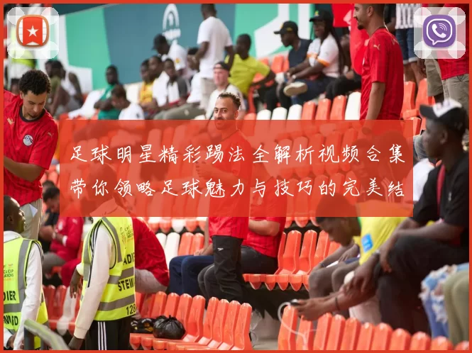 足球明星精彩踢法全解析视频合集带你领略足球魅力与技巧的完美结合