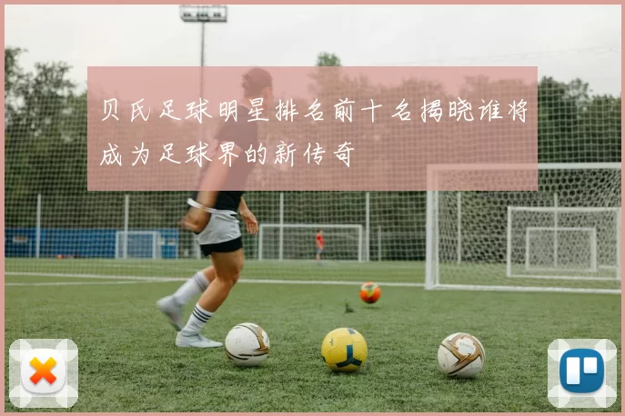 贝氏足球明星排名前十名揭晓谁将成为足球界的新传奇