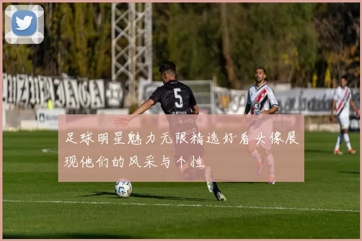 足球明星魅力无限精选好看头像展现他们的风采与个性