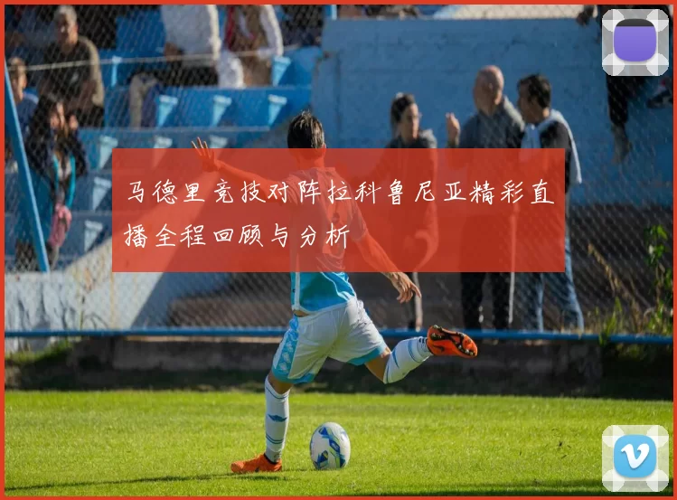 马德里竞技对阵拉科鲁尼亚精彩直播全程回顾与分析