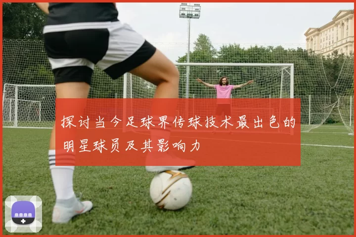探讨当今足球界传球技术最出色的明星球员及其影响力
