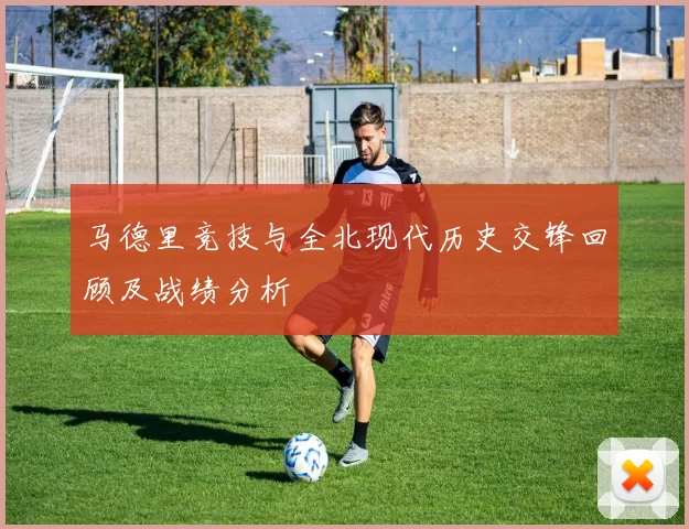 马德里竞技与全北现代历史交锋回顾及战绩分析