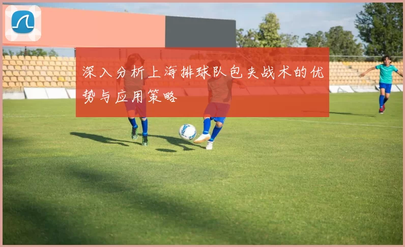 深入分析上海排球队包夹战术的优势与应用策略