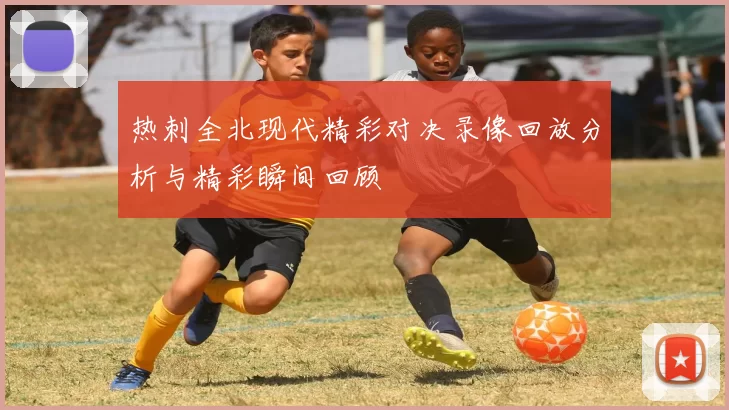 热刺全北现代精彩对决录像回放分析与精彩瞬间回顾