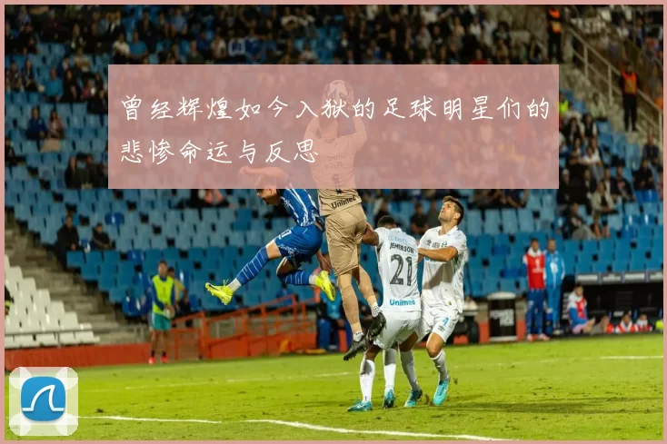 曾经辉煌如今入狱的足球明星们的悲惨命运与反思