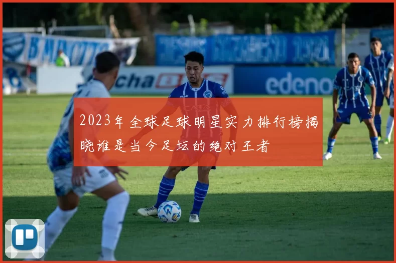 2023年全球足球明星实力排行榜揭晓谁是当今足坛的绝对王者
