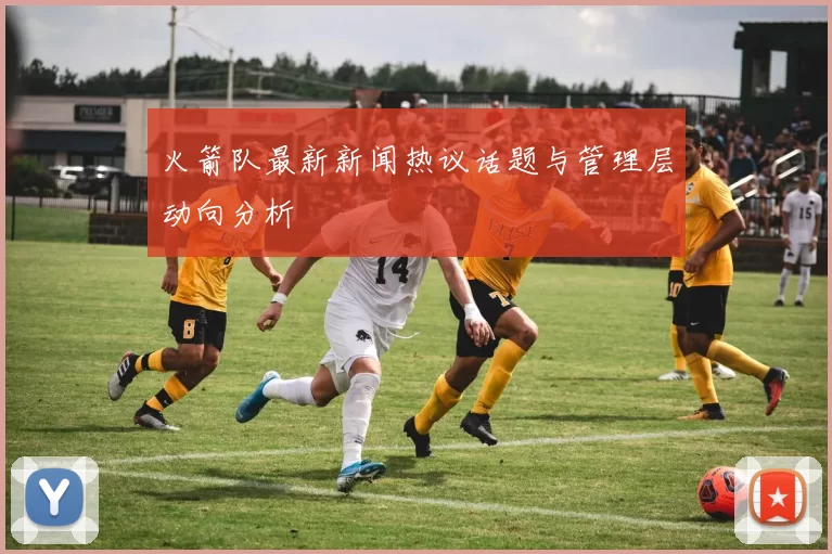 火箭队最新新闻热议话题与管理层动向分析