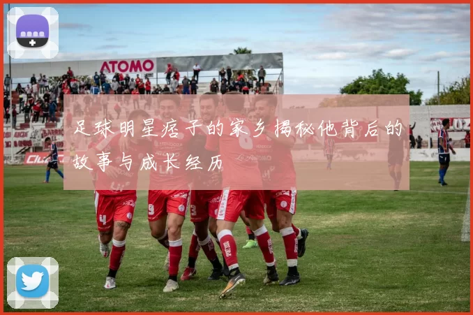 足球明星痞子的家乡揭秘他背后的故事与成长经历