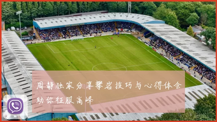 周静独家分享攀岩技巧与心得体会助你征服高峰