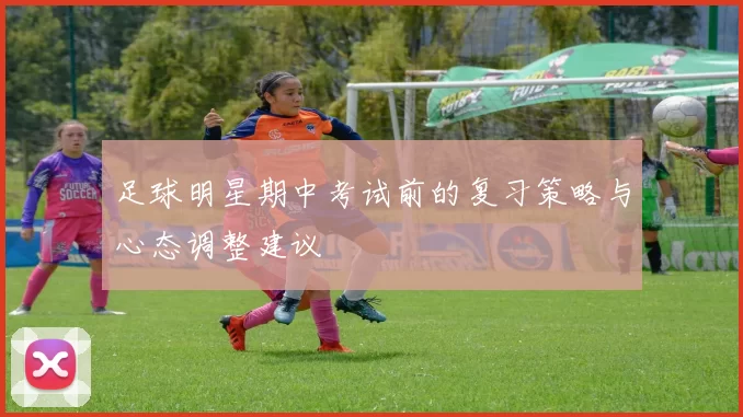 足球明星期中考试前的复习策略与心态调整建议