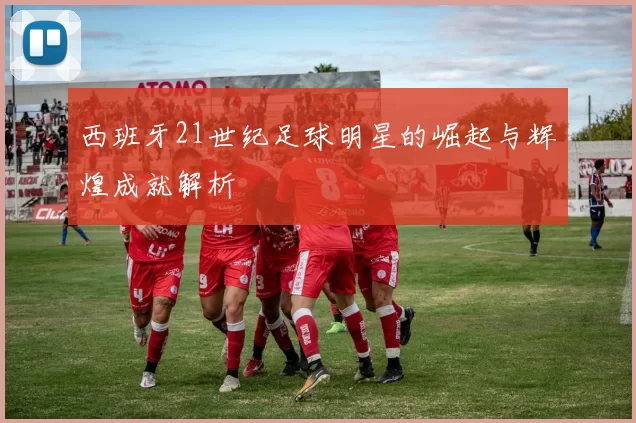 西班牙21世纪足球明星的崛起与辉煌成就解析
