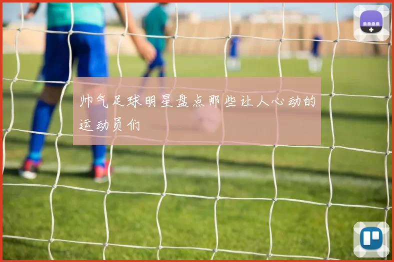 帅气足球明星盘点那些让人心动的运动员们