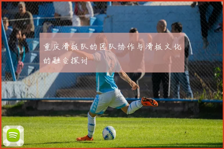 重庆滑板队的团队协作与滑板文化的融合探讨