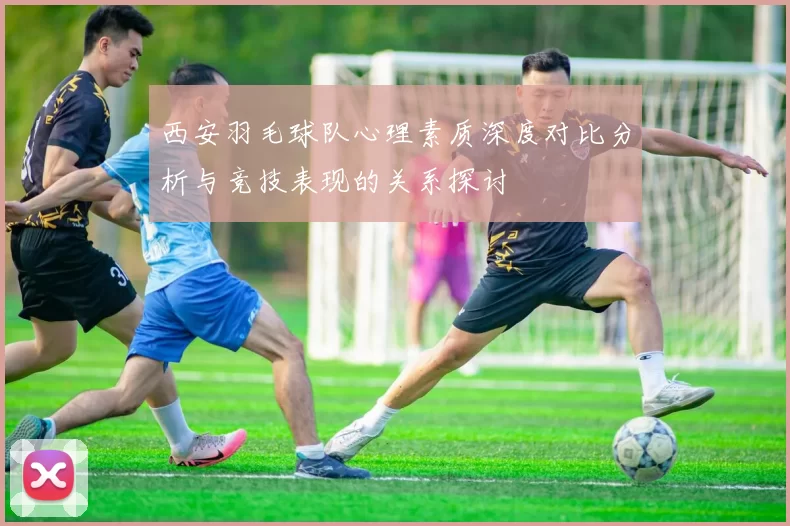 西安羽毛球队心理素质深度对比分析与竞技表现的关系探讨