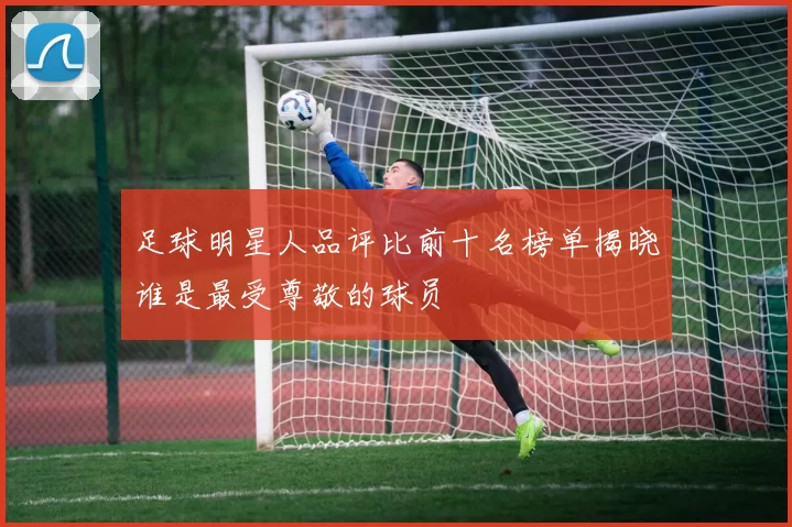 足球明星人品评比前十名榜单揭晓谁是最受尊敬的球员