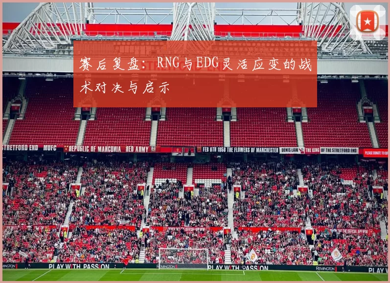 赛后复盘：RNG与EDG灵活应变的战术对决与启示