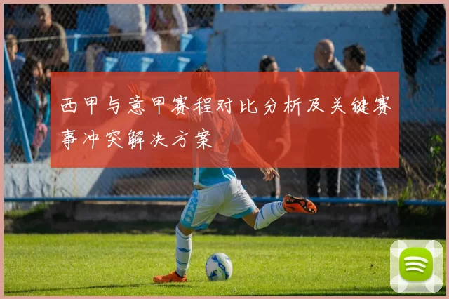 西甲与意甲赛程对比分析及关键赛事冲突解决方案