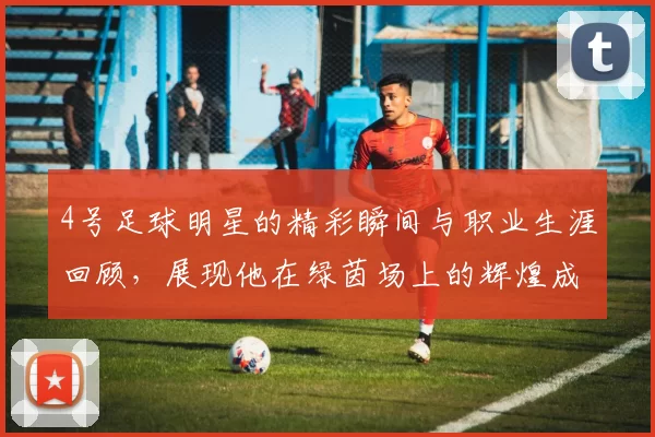 4号足球明星的精彩瞬间与职业生涯回顾，展现他在绿茵场上的辉煌成就与个人魅力