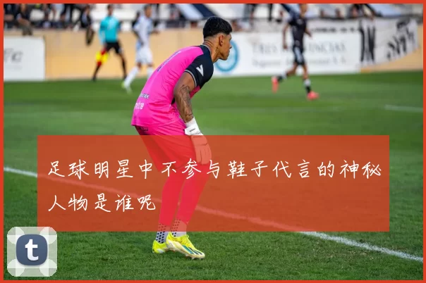足球明星中不参与鞋子代言的神秘人物是谁呢
