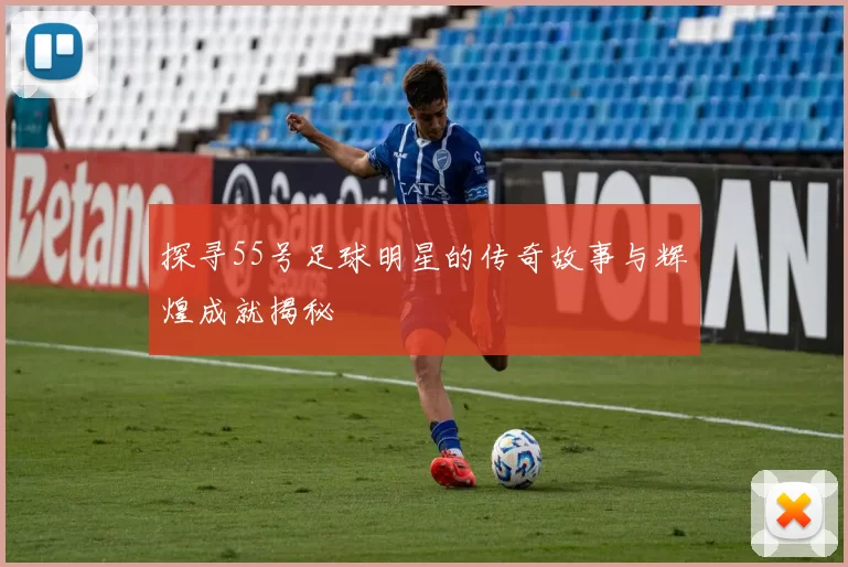 探寻55号足球明星的传奇故事与辉煌成就揭秘