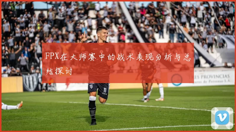 FPX在大师赛中的战术表现分析与总结探讨
