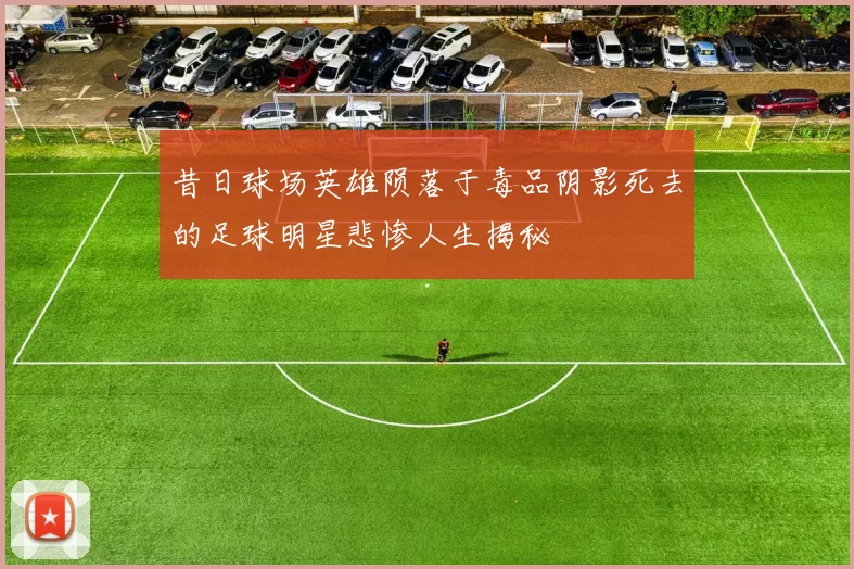 昔日球场英雄陨落于毒品阴影死去的足球明星悲惨人生揭秘