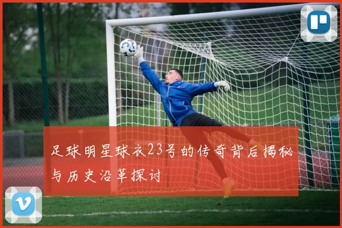 足球明星球衣23号的传奇背后揭秘与历史沿革探讨
