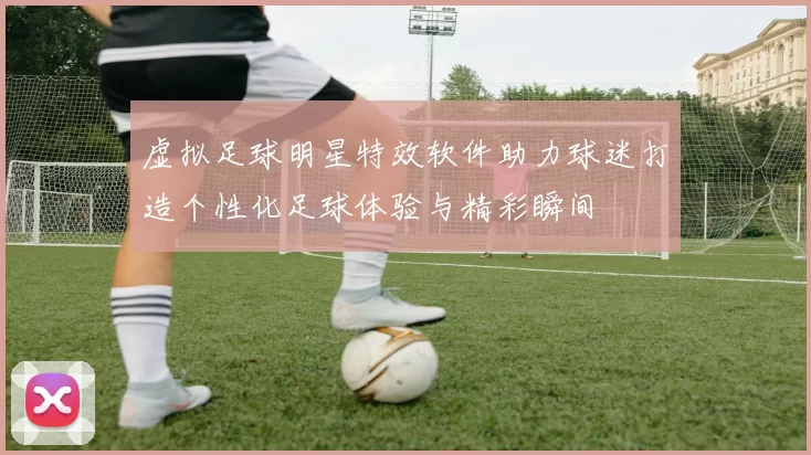 虚拟足球明星特效软件助力球迷打造个性化足球体验与精彩瞬间