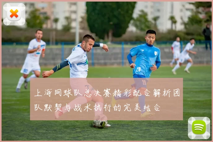 上海网球队总决赛精彩配合解析团队默契与战术执行的完美结合