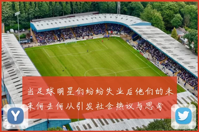 当足球明星们纷纷失业后他们的未来何去何从引发社会热议与思考