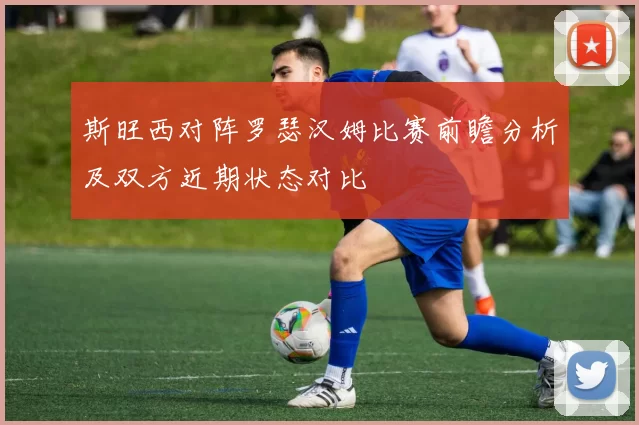 斯旺西对阵罗瑟汉姆比赛前瞻分析及双方近期状态对比