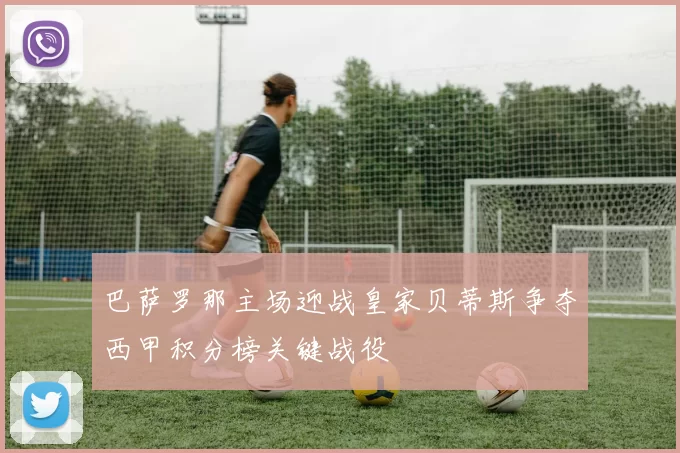 巴萨罗那主场迎战皇家贝蒂斯争夺西甲积分榜关键战役