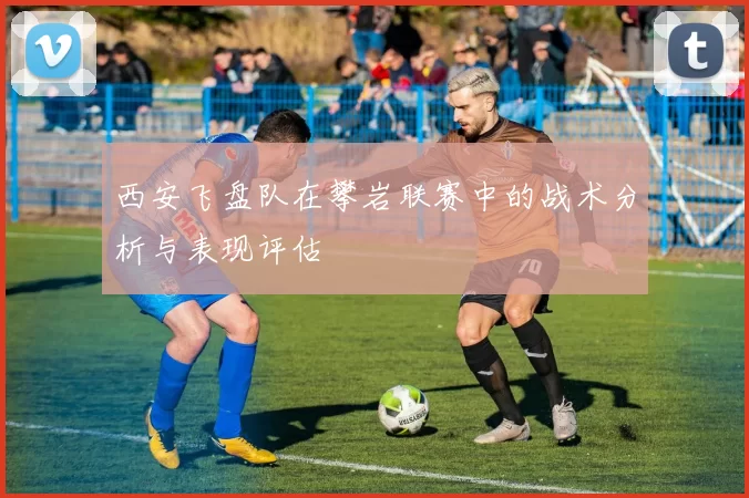 西安飞盘队在攀岩联赛中的战术分析与表现评估