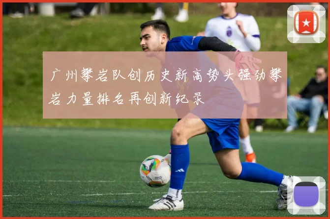 广州攀岩队创历史新高势头强劲攀岩力量排名再创新纪录