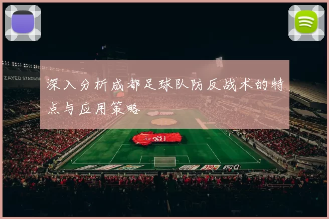 深入分析成都足球队防反战术的特点与应用策略