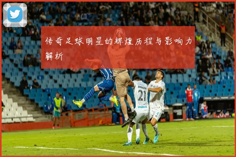 传奇足球明星的辉煌历程与影响力解析
