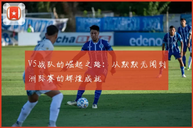 V5战队的崛起之路：从默默无闻到洲际赛的辉煌成就
